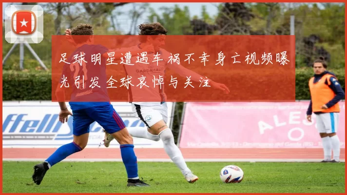 足球明星遭遇车祸不幸身亡视频曝光引发全球哀悼与关注