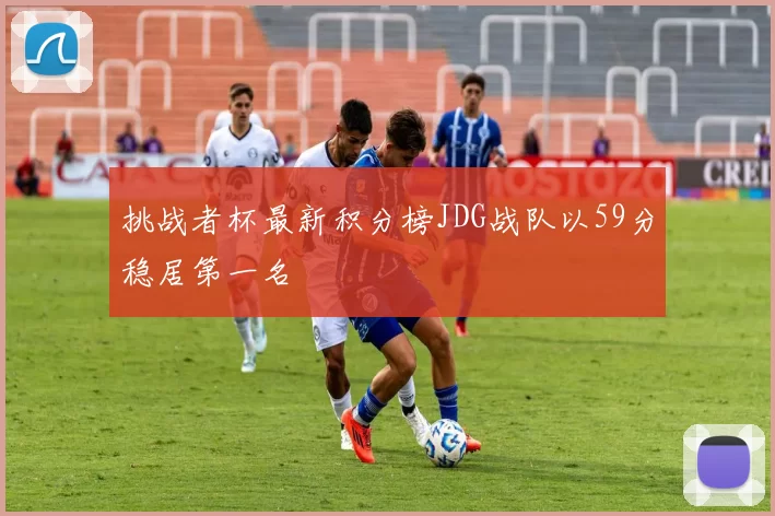 挑战者杯最新积分榜JDG战队以59分稳居第一名