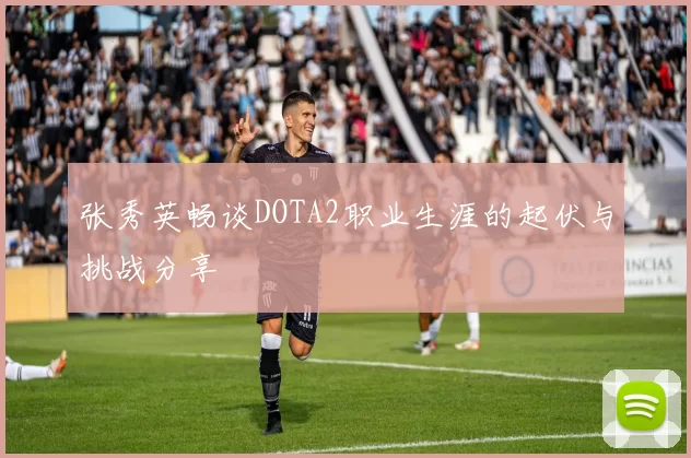 张秀英畅谈DOTA2职业生涯的起伏与挑战分享