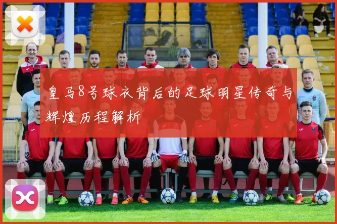 皇马8号球衣背后的足球明星传奇与辉煌历程解析
