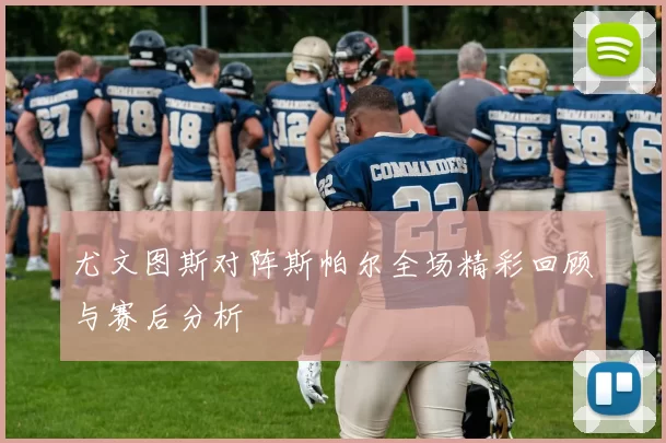 尤文图斯对阵斯帕尔全场精彩回顾与赛后分析