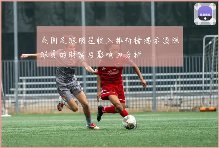 美国足球明星收入排行榜揭示顶级球员的财富与影响力分析