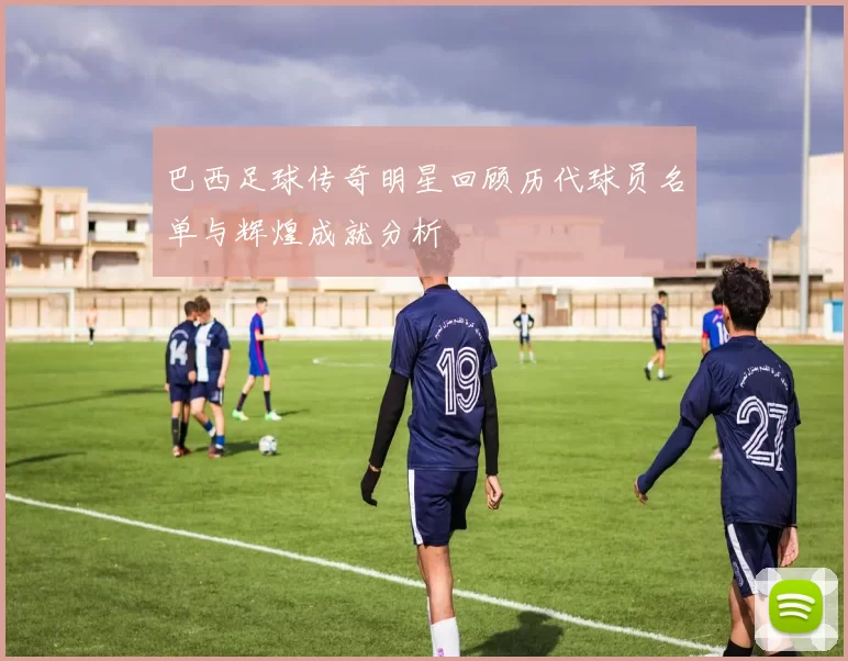 巴西足球传奇明星回顾历代球员名单与辉煌成就分析