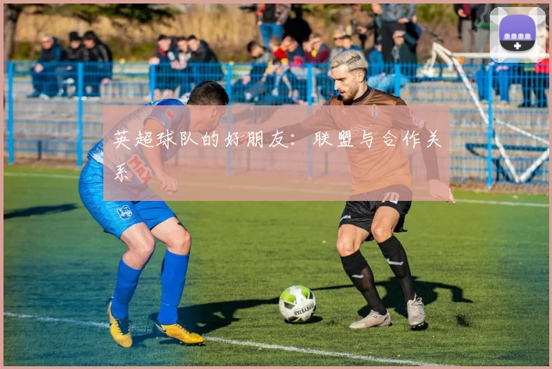 英超球队的好朋友：联盟与合作关系