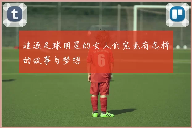 追逐足球明星的女人们究竟有怎样的故事与梦想