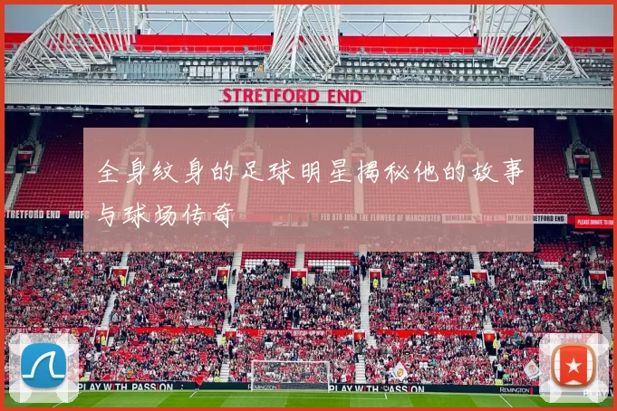 全身纹身的足球明星揭秘他的故事与球场传奇